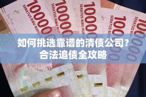 武汉如何挑选靠谱的清债公司?合法追债全攻略 武汉如何挑选靠谱的清债公司?合法追债全攻略