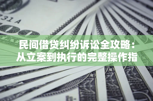 武汉民间借贷纠纷诉讼全攻略：从立案到执行的完整操作指南
