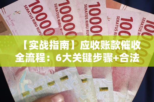 武汉【实战指南】应收账款催收全流程：6大关键步骤+合法回款技巧