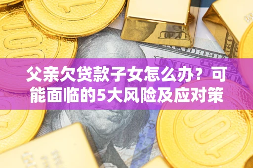 武汉父亲欠贷款子女怎么办?可能面临的5大风险及应对策略 武汉父亲欠贷款子女怎么办?可能面临的5大风险及应对策略