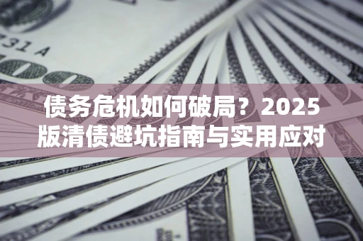 武汉债务危机如何破局？2025版清债避坑指南与实用应对策略