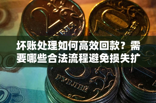 武汉坏账处理如何高效回款？需要哪些合法流程避免损失扩大？