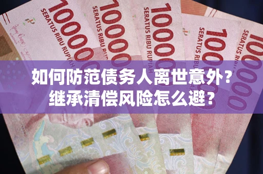 武汉如何防范债务人离世意外？继承清偿风险怎么避？