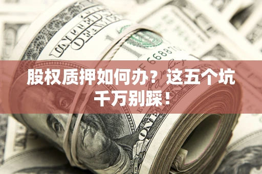 武汉股权质押如何办？这五个坑千万别踩！