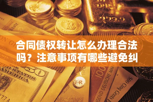 武汉合同债权转让怎么办理合法吗？注意事项有哪些避免纠纷？