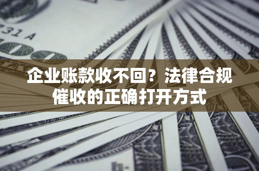 武汉企业账款收不回？法律合规催收的正确打开方式
