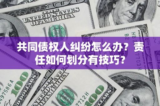 武汉共同债权人纠纷怎么办？责任如何划分有技巧？