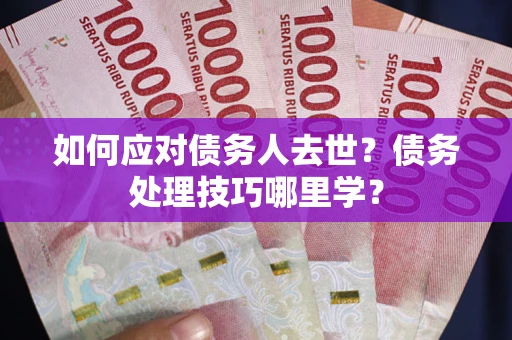 武汉如何应对债务人去世？债务处理技巧哪里学？