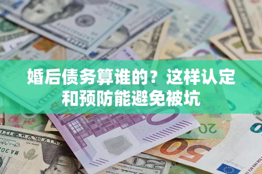 武汉婚后债务算谁的？这样认定和预防能避免被坑