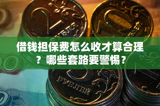 武汉借钱担保费怎么收才算合理？哪些套路要警惕？