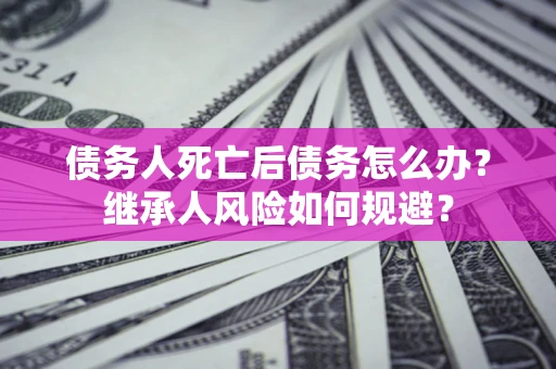 武汉债务人死亡后债务怎么办？继承人风险如何规避？