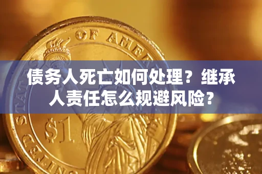 武汉债务人死亡如何处理？继承人责任怎么规避风险？