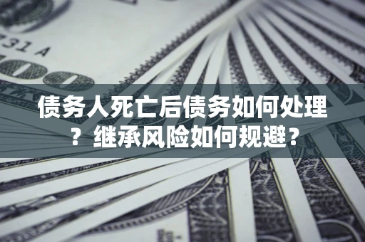 武汉债务人死亡后债务如何处理？继承风险如何规避？