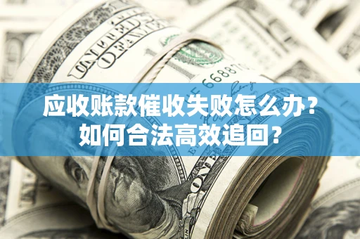 武汉应收账款催收失败怎么办？如何合法高效追回？