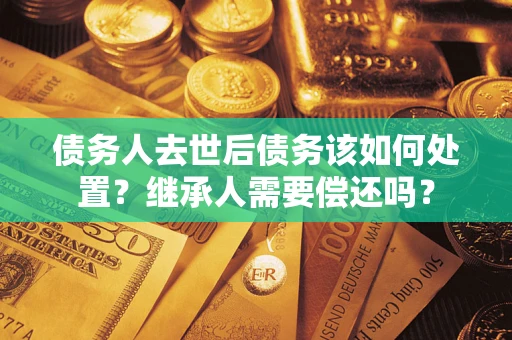武汉债务人去世后债务该如何处置？继承人需要偿还吗？
