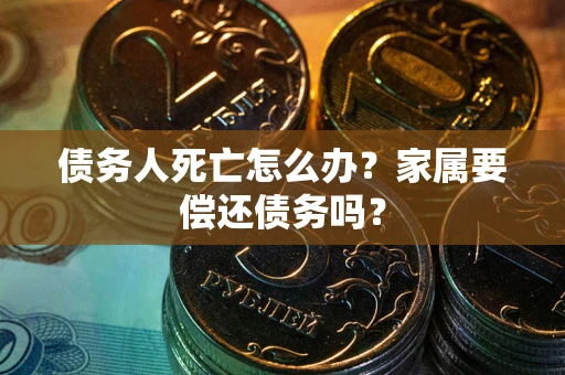 武汉债务人死亡怎么办？家属要偿还债务吗？