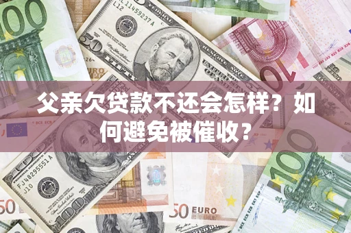 武汉父亲欠贷款不还会怎样？如何避免被催收？