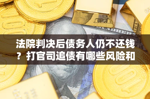 武汉法院判决后债务人仍不还钱？打官司追债有哪些风险和技巧？