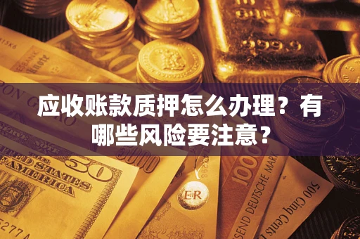 武汉应收账款质押怎么办理？有哪些风险要注意？