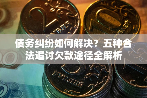武汉债务纠纷如何解决？五种合法追讨欠款途径全解析