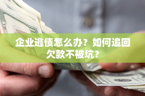 武汉企业逃债怎么办？如何追回欠款不被坑？