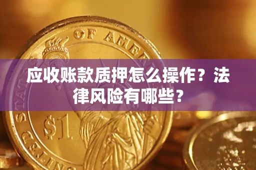 武汉应收账款质押怎么操作？法律风险有哪些？
