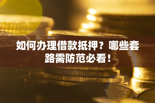 武汉如何办理借款抵押？哪些套路需防范必看！