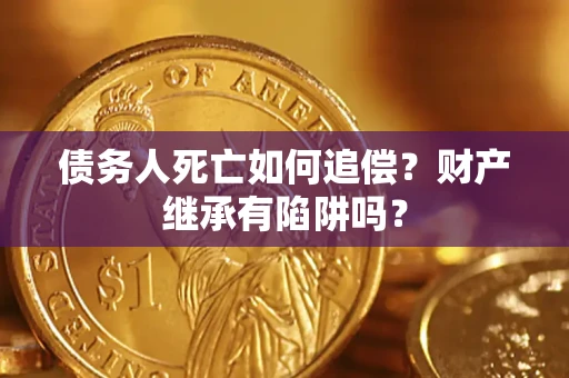 武汉债务人死亡如何追偿？财产继承有陷阱吗？
