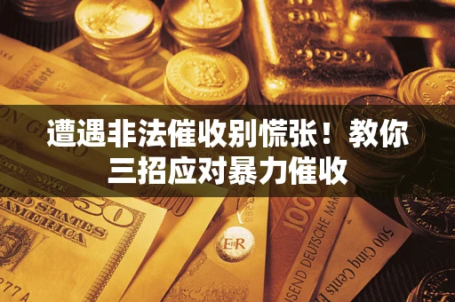 武汉遭遇非法催收别慌张！教你三招应对暴力催收