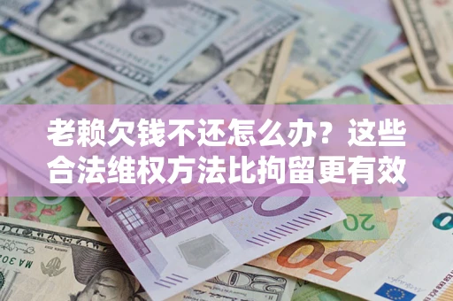 武汉老赖欠钱不还怎么办？这些合法维权方法比拘留更有效