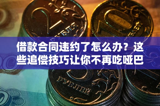 武汉借款合同违约了怎么办？这些追偿技巧让你不再吃哑巴亏