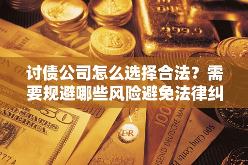 武汉讨债公司怎么选择合法？需要规避哪些风险避免法律纠纷？