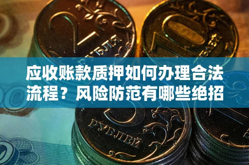 武汉应收账款质押如何办理合法流程？风险防范有哪些绝招？