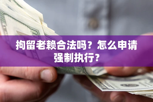 武汉拘留老赖合法吗？怎么申请强制执行？