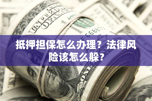 武汉抵押担保怎么办理？法律风险该怎么躲？