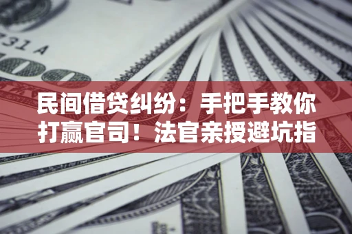 武汉民间借贷纠纷：手把手教你打赢官司！法官亲授避坑指南