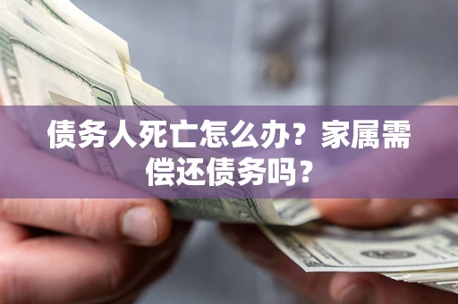 武汉债务人死亡怎么办？家属需偿还债务吗？