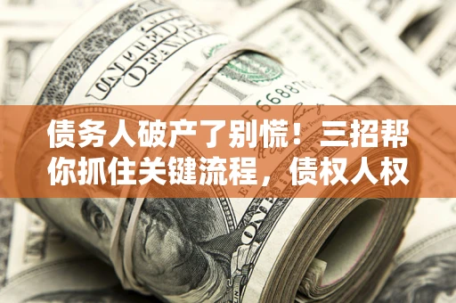 武汉债务人破产了别慌！三招帮你抓住关键流程，债权人权益不再缩水