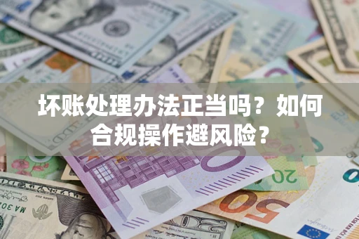 武汉坏账处理办法正当吗？如何合规操作避风险？