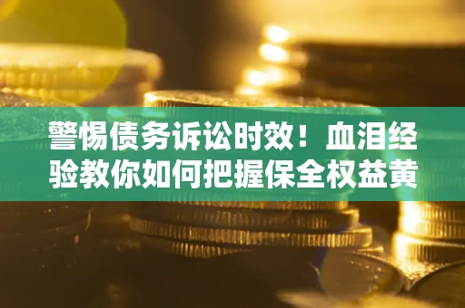 武汉警惕债务诉讼时效！血泪经验教你如何把握保全权益黄金期