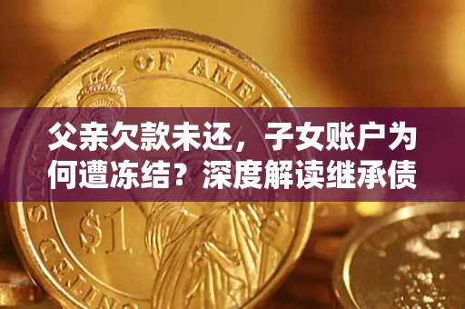 武汉父亲欠款未还，子女账户为何遭冻结？深度解读继承债务迷局
