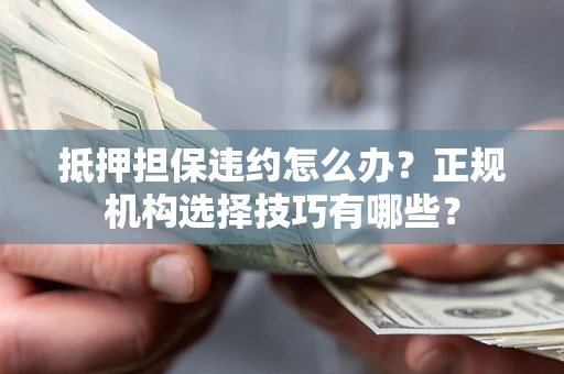 武汉抵押担保违约怎么办？正规机构选择技巧有哪些？