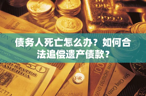武汉债务人死亡怎么办？如何合法追偿遗产债款？