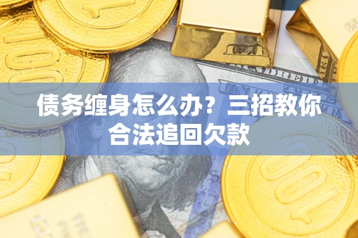 武汉债务缠身怎么办？三招教你合法追回欠款