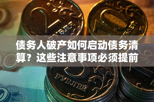 武汉债务人破产如何启动债务清算？这些注意事项必须提前知道