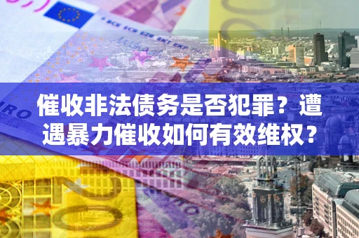 武汉催收非法债务是否犯罪?遭遇暴力催收如何有效维权? 武汉催收非法债务是否犯罪?遭遇暴力催收如何有效维权?