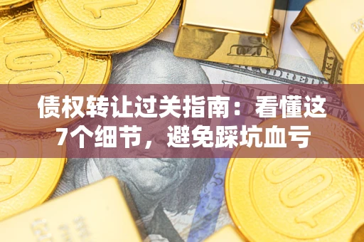 武汉债权转让过关指南：看懂这7个细节，避免踩坑血亏