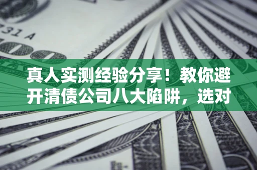 武汉真人实测经验分享！教你避开清债公司八大陷阱，选对机构少走十年弯路