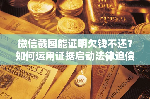 武汉微信截图能证明欠钱不还？如何运用证据启动法律追偿程序？