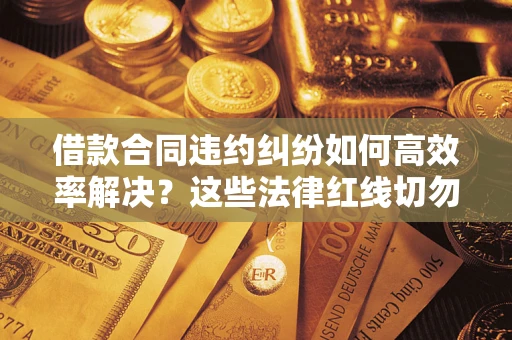 武汉借款合同违约纠纷如何高效率解决？这些法律红线切勿触碰